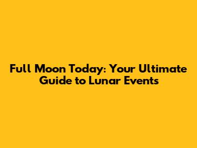 Full Moon Today: Your Ultimate Guide to Lunar Events
