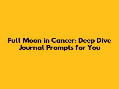 Full Moon in Cancer: Deep Dive Journal Prompts for You