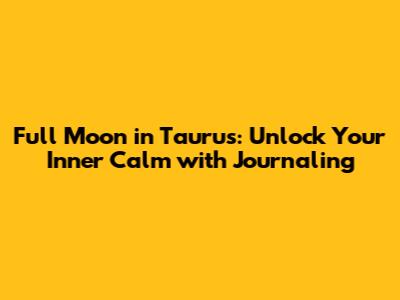Full Moon in Taurus: Unlock Your Inner Calm with Journaling