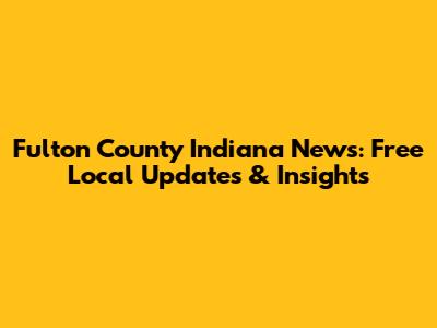 Fulton County Indiana News: Free Local Updates & Insights
