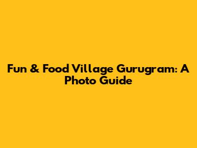 Fun & Food Village Gurugram: A Photo Guide