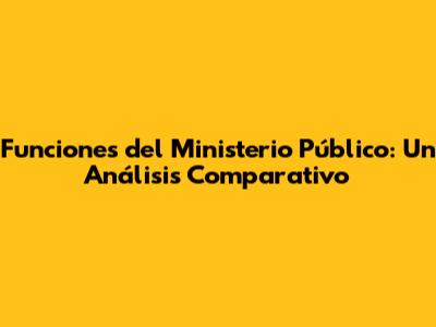 Funciones del Ministerio Público: Un Análisis Comparativo