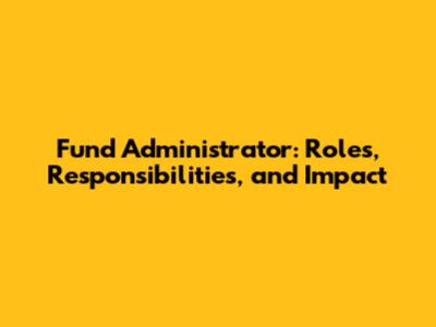 Fund Administrator: Roles, Responsibilities, and Impact