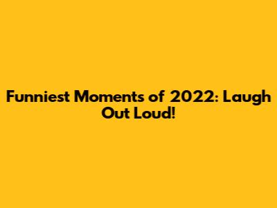Funniest Moments of 2022: Laugh Out Loud!