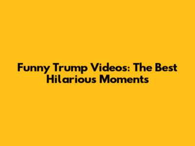 Funny Trump Videos: The Best Hilarious Moments