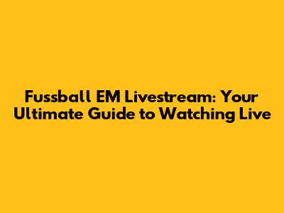Fussball EM Livestream: Your Ultimate Guide to Watching Live