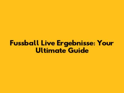 Fussball Live Ergebnisse: Your Ultimate Guide