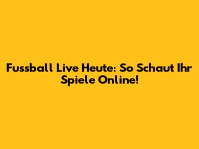 Fussball Live Heute: So Schaut Ihr Spiele Online!
