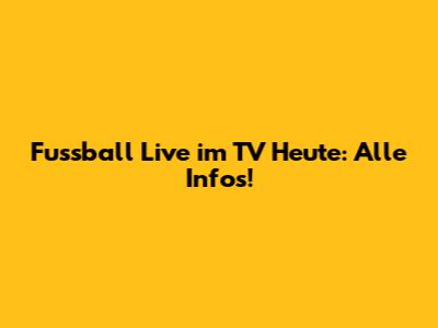 Fussball Live im TV Heute: Alle Infos!