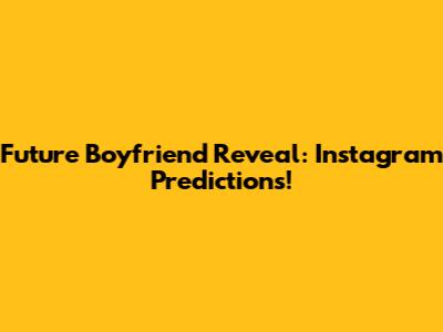 Future Boyfriend Reveal: Instagram Predictions!