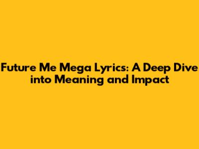 Future Me Mega Lyrics: A Deep Dive into Meaning and Impact