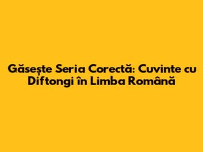 Găsește Seria Corectă: Cuvinte cu Diftongi în Limba Română