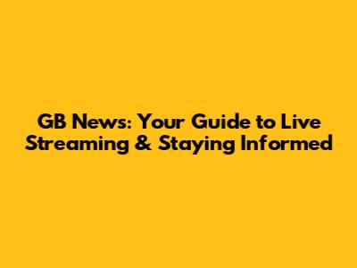 GB News: Your Guide to Live Streaming & Staying Informed