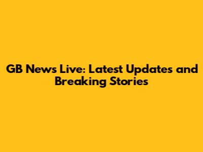 GB News Live: Latest Updates and Breaking Stories