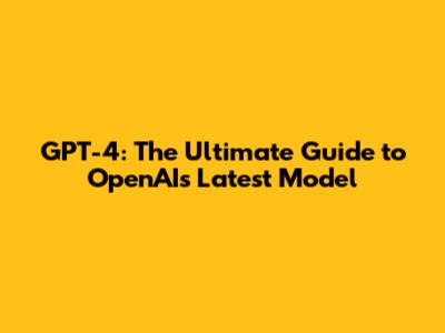 GPT-4: The Ultimate Guide to OpenAI's Latest Model