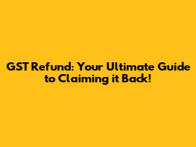 GST Refund: Your Ultimate Guide to Claiming it Back!