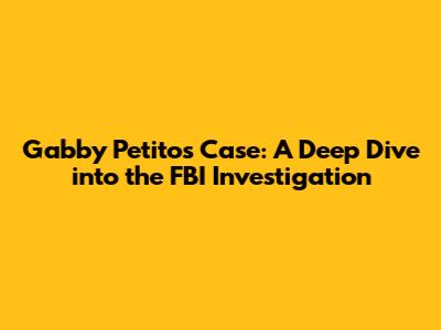Gabby Petito's Case: A Deep Dive into the FBI Investigation