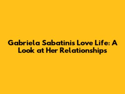 Gabriela Sabatini's Love Life: A Look at Her Relationships