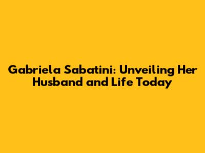 Gabriela Sabatini: Unveiling Her Husband and Life Today
