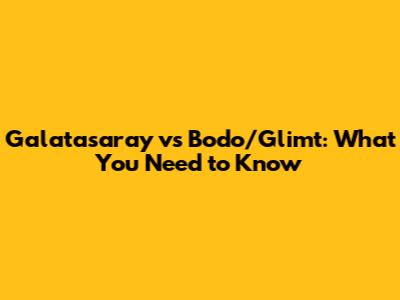 Galatasaray vs Bodo/Glimt: What You Need to Know
