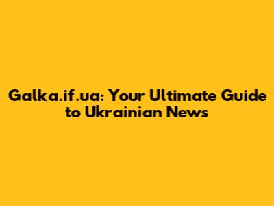 Galka.if.ua: Your Ultimate Guide to Ukrainian News