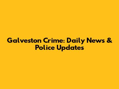 Galveston Crime: Daily News & Police Updates