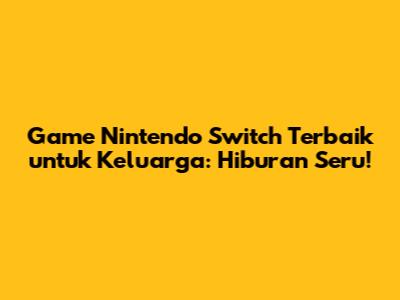 Game Nintendo Switch Terbaik untuk Keluarga: Hiburan Seru!