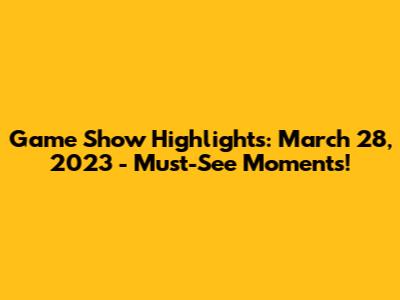 Game Show Highlights: March 28, 2023 - Must-See Moments!