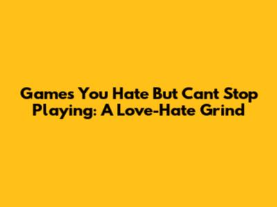Games You Hate But Can't Stop Playing: A Love-Hate Grind