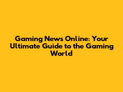 Gaming News Online: Your Ultimate Guide to the Gaming World
