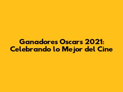 Ganadores Oscars 2021: Celebrando lo Mejor del Cine