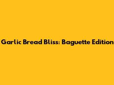 Garlic Bread Bliss: Baguette Edition