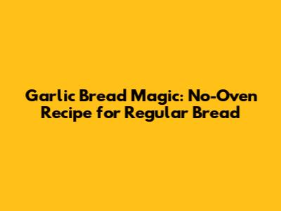 Garlic Bread Magic: No-Oven Recipe for Regular Bread