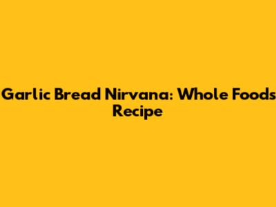 Garlic Bread Nirvana: Whole Foods Recipe