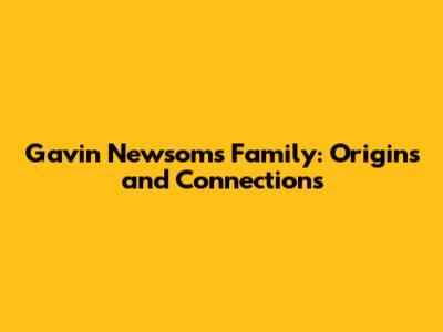 Gavin Newsom's Family: Origins and Connections