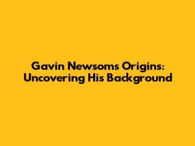 Gavin Newsom's Origins: Uncovering His Background