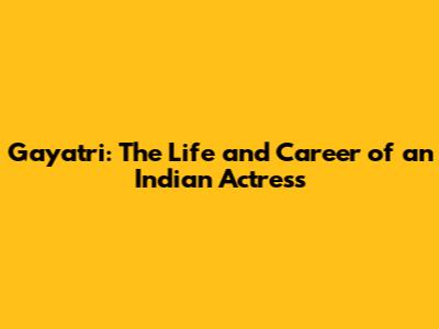 Gayatri: The Life and Career of an Indian Actress
