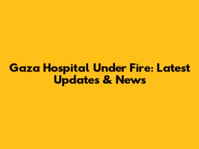Gaza Hospital Under Fire: Latest Updates & News