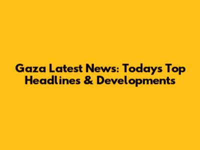 Gaza Latest News: Today's Top Headlines & Developments