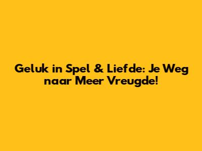 Geluk in Spel & Liefde: Je Weg naar Meer Vreugde!