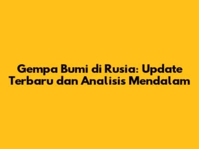 Gempa Bumi di Rusia: Update Terbaru dan Analisis Mendalam