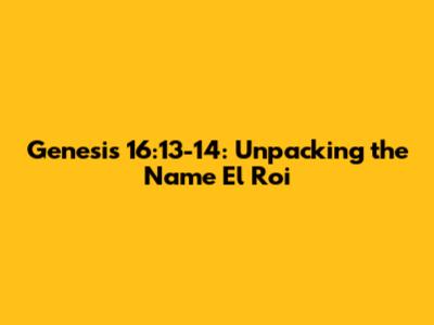 Genesis 16:13-14: Unpacking the Name El Roi