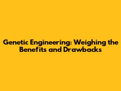 Genetic Engineering: Weighing the Benefits and Drawbacks