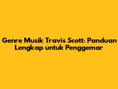 Genre Musik Travis Scott: Panduan Lengkap untuk Penggemar