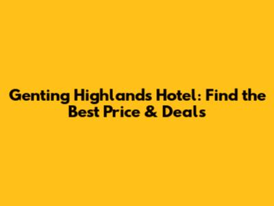 Genting Highlands Hotel: Find the Best Price & Deals