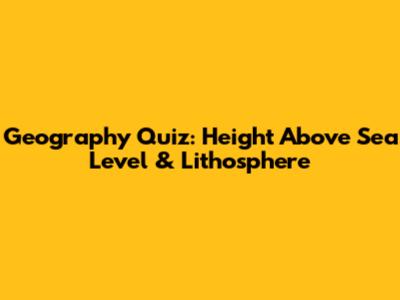 Geography Quiz: Height Above Sea Level & Lithosphere