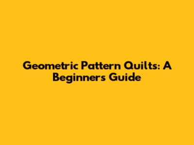 Geometric Pattern Quilts: A Beginner's Guide