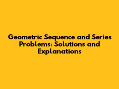 Geometric Sequence and Series Problems: Solutions and Explanations