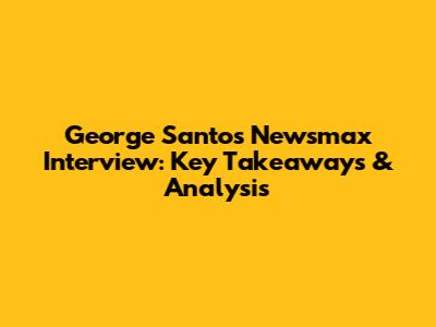 George Santos Newsmax Interview: Key Takeaways & Analysis