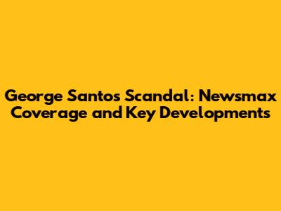 George Santos Scandal: Newsmax Coverage and Key Developments
